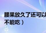 腰果放久了还可以吃吗（长时间存放的腰果能不能吃）