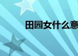 田园女什么意思（田园女的意思）