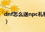 dnf怎么送npc礼物（dnf如何给npc赠送礼物）