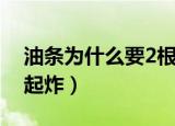 油条为什么要2根一起炸（油条为何要2根一起炸）
