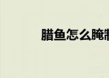 腊鱼怎么腌制（腊鱼如何腌制）