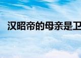 汉昭帝的母亲是卫子夫吗（汉昭帝的母亲）