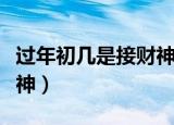 过年初几是接财神日子（过年什么时候迎接财神）