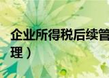 企业所得税后续管理案例（企业所得税后续管理）