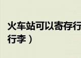 火车站可以寄存行李吗（火车站可不可以寄存行李）