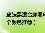 皮肤黑适合穿哪6个颜色（皮肤黑适合穿的6个颜色推荐）
