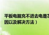 平板电脑充不进去电是怎么回事（平板电脑充不进去电的原因以及解决方法）