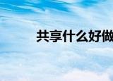 共享什么好做（有爱共享怎么做）