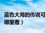 蓝色大海的传说可以在哪看（蓝色大海的传说哪里看）