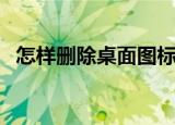 怎样删除桌面图标（删除桌面图标的方法）