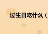 过生日吃什么（过生日有什么好吃的）