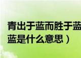 青出于蓝而胜于蓝的意思是（青出于蓝而胜于蓝是什么意思）