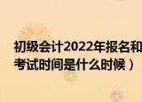 初级会计2022年报名和考试时间（初级会计2022年报名和考试时间是什么时候）