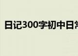 日记300字初中日常生活（日记300字初中）
