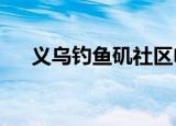 义乌钓鱼矶社区电话多少?（义乌钓鱼）