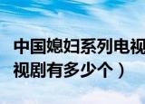 中国媳妇系列电视剧有几个（中国媳妇系列电视剧有多少个）