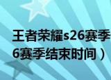 王者荣耀s26赛季什么时候结束（王者荣耀s26赛季结束时间）