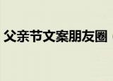 父亲节文案朋友圈（父亲节朋友圈文案大全）