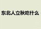 东北人立秋吃什么（盘点东北人立秋吃什么）