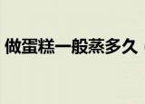 做蛋糕一般蒸多久（做蛋糕一般蒸多长时间）