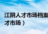江阴人才市场档案管理中心上班时间（江阴人才市场）