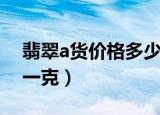 翡翠a货价格多少一克（翡翠a货价格多少钱一克）
