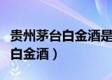 贵州茅台白金酒是正宗的茅台酒吗（贵州茅台白金酒）