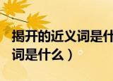揭开的近义词是什么(最佳答案)（揭开的近义词是什么）