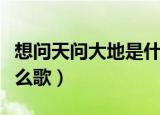 想问天问大地是什么歌曲（想问天问大地是什么歌）
