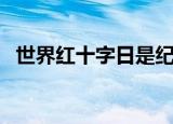 世界红十字日是纪念谁的（世界红十字日）