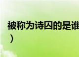 被称为诗囚的是谁（被称为诗囚的是谁及介绍）