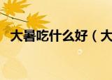 大暑吃什么好（大暑节气适合吃什么食物）