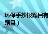 环保手抄报题目有什么（都有哪些符合主题的题目）