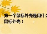 第一个鼠标外壳是用什么材料做的（哪种材质制作的第一个鼠标外壳）