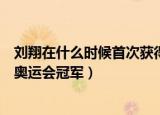 刘翔在什么时候首次获得了奥运冠军（请问刘翔获得第几届奥运会冠军）