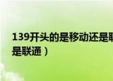 139开头的是移动还是联通（139手机号码开头的是移动还是联通）
