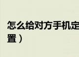 怎么给对方手机定位（怎样定位别人的手机位置）
