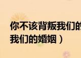 你不该背叛我们的婚姻txt下载（你不该背叛我们的婚姻）