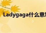 Ladygaga什么意思（ladygaga什么意思）