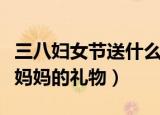 三八妇女节送什么礼物给妈妈（适合妇女节送妈妈的礼物）