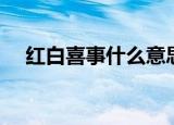 红白喜事什么意思（红白喜事简单释义）