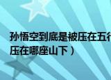 孙悟空到底是被压在五行山下还是五指山下（孙悟空被如来压在哪座山下）