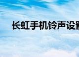长虹手机铃声设置方法（长虹手机铃声）