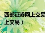 西部证券网上交易为什么打不开（西部证券网上交易）