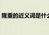 隆重的近义词是什么（隆重的近义词有哪些）