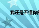 我还是不懂你的意思（我还是不懂）