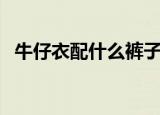 牛仔衣配什么裤子（如何搭配牛仔衣好看）