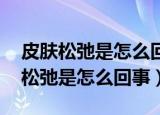皮肤松弛是怎么回事,吃什么才能缓解（皮肤松弛是怎么回事）