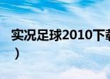 实况足球2010下载专区（实况足球2011官网）