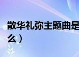 散华礼弥主题曲是什么（散华礼弥主题曲叫什么）